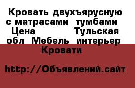 Кровать двухъярусную с матрасами, тумбами › Цена ­ 9 500 - Тульская обл. Мебель, интерьер » Кровати   